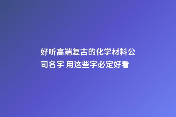 好听高端复古的化学材料公司名字 用这些字必定好看-第1张-公司起名-玄机派